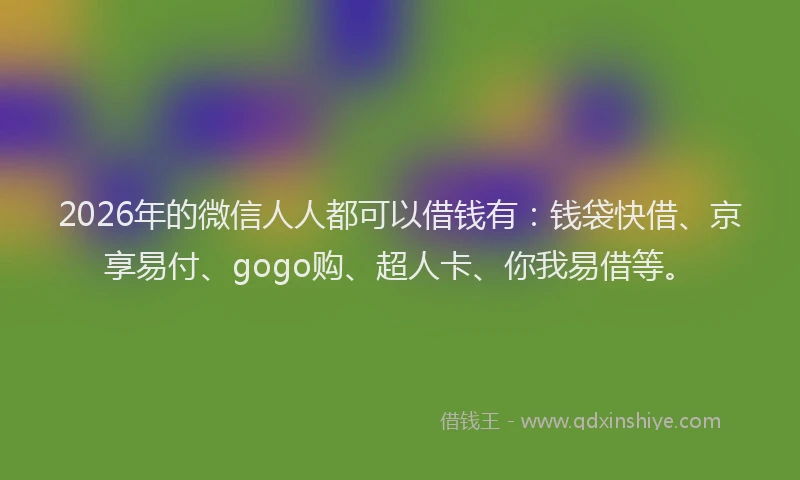 2026年的微信人人都可以借钱有:钱袋快借、京享易付、gogo购、超人卡、你我易借等。