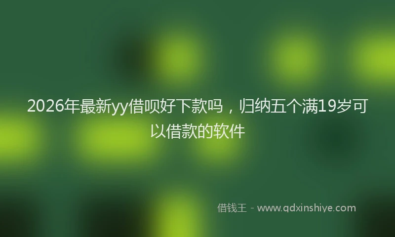 2026年最新yy借呗好下款吗，归纳五个满19岁可以借款的软件