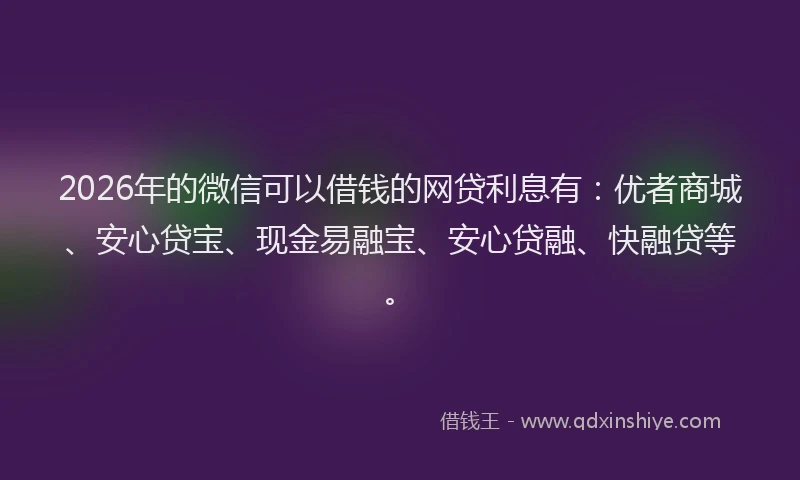 2026年的微信可以借钱的网贷利息有:优者商城、安心贷宝、现金易融宝、安心贷融、快融贷等。
