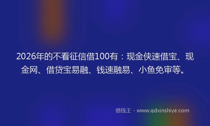 2026年的不看征信借100有:现金侠速借宝、现金网、借贷宝易融、钱速融易、小鱼免审等。