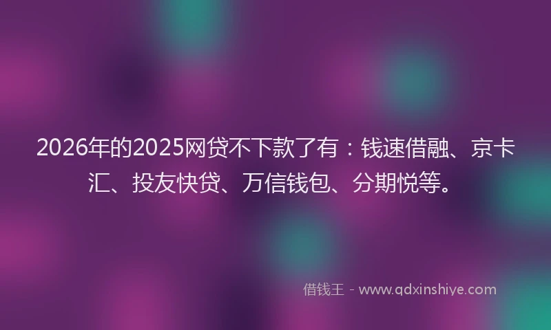 2026年的2025网贷不下款了有:钱速借融、京卡汇、投友快贷、万信钱包、分期悦等。