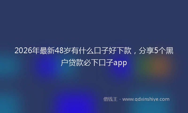 2026年最新48岁有什么口子好下款，分享5个黑户贷款必下口子app
