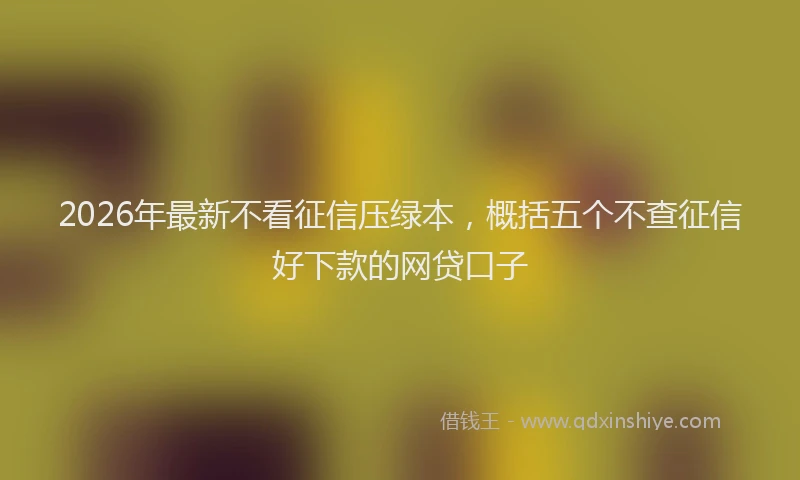 2026年最新不看征信压绿本,概括五个不查征信好下款的网贷口子