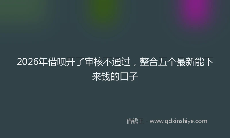 2026年借呗开了审核不通过，整合五个最新能下来钱的口子