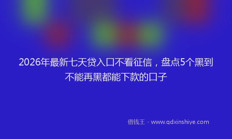 2026年最新七天贷入口不看征信，盘点5个黑到不能再黑都能下款的口子