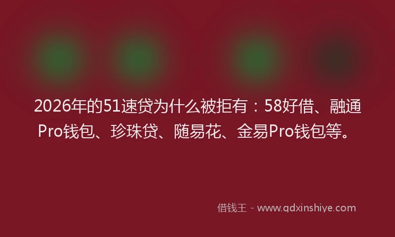 2026年的51速贷为什么被拒有:58好借、融通Pro钱包、珍珠贷、随易花、金易Pro钱包等。