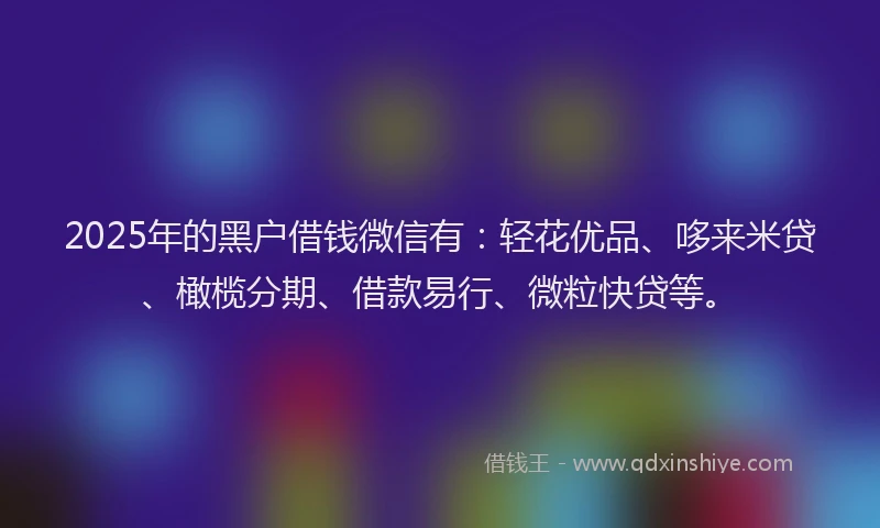 2025年的黑户借钱微信有：轻花优品、哆来米贷、橄榄分期、借款易行、微粒快贷等。