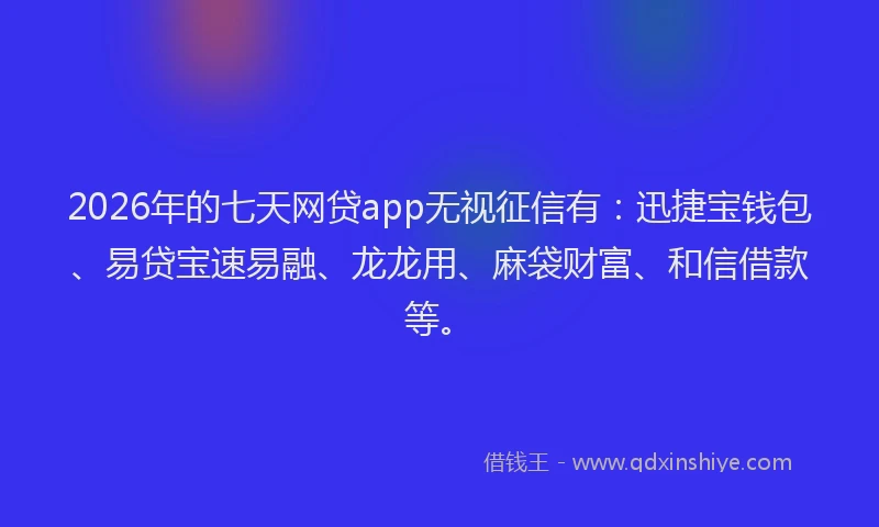 2026年的七天网贷app无视征信有：迅捷宝钱包、易贷宝速易融、龙龙用、麻袋财富、和信借款等。