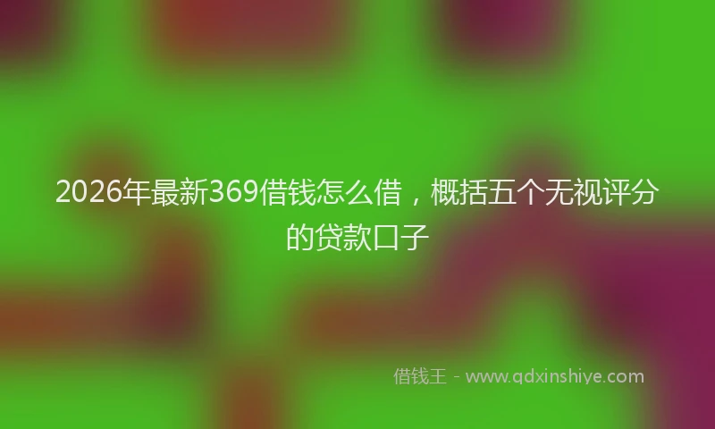 2026年最新369借钱怎么借,概括五个无视评分的贷款口子