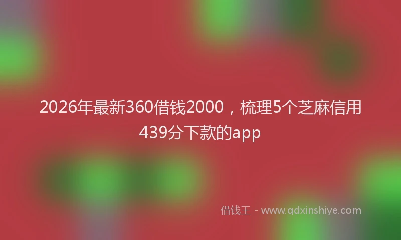 2026年最新360借钱2000，梳理5个芝麻信用439分下款的app