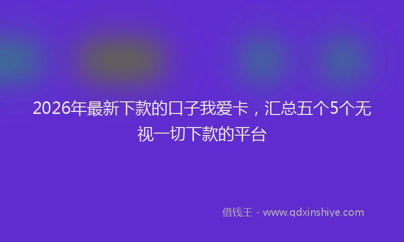 2026年最新下款的口子我爱卡，汇总五个5个无视一切下款的平台