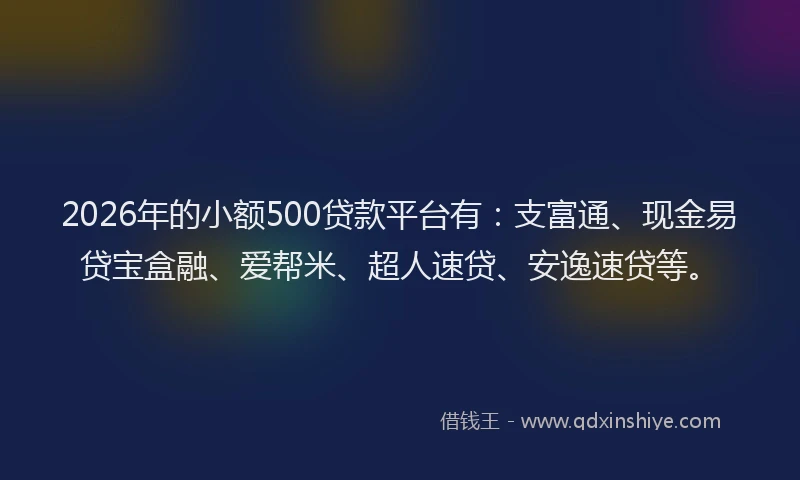 2026年的小额500贷款平台有：支富通、现金易贷宝盒融、爱帮米、超人速贷、安逸速贷等。