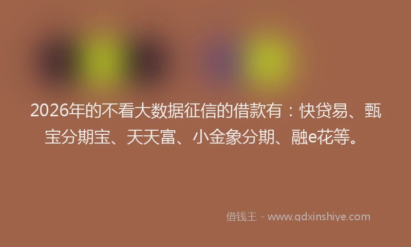 2026年的不看大数据征信的借款有：快贷易、甄宝分期宝、天天富、小金象分期、融e花等。