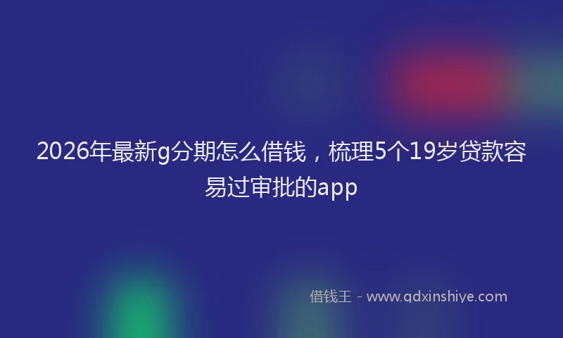 2026年最新g分期怎么借钱,梳理5个19岁贷款容易过审批的app