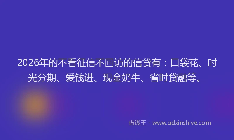 2026年的不看征信不回访的信贷有:口袋花、时光分期、爱钱进、现金奶牛、省时贷融等。