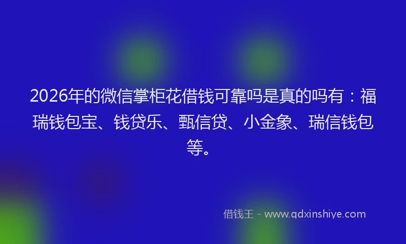 2026年的微信掌柜花借钱可靠吗是真的吗有：福瑞钱包宝、钱贷乐、甄信贷、小金象、瑞信钱包等。