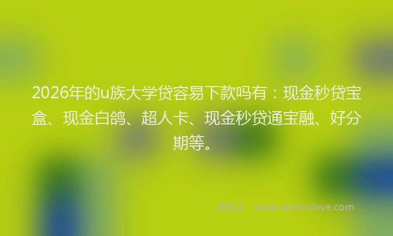 2026年的u族大学贷容易下款吗有：现金秒贷宝盒、现金白鸽、超人卡、现金秒贷通宝融、好分期等。