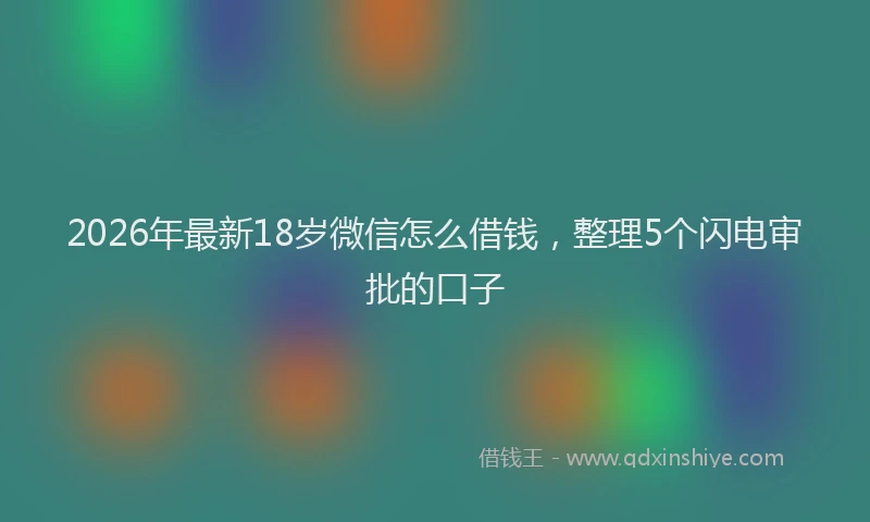 2026年最新18岁微信怎么借钱，整理5个闪电审批的口子
