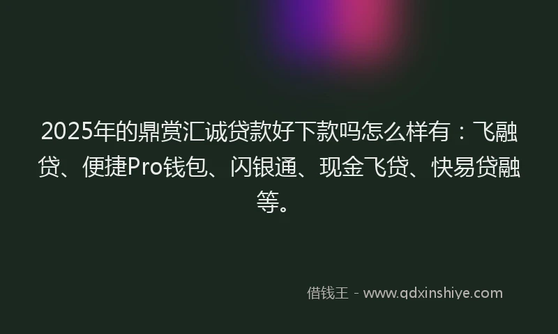 2025年的鼎赏汇诚贷款好下款吗怎么样有：飞融贷、便捷Pro钱包、闪银通、现金飞贷、快易贷融等。