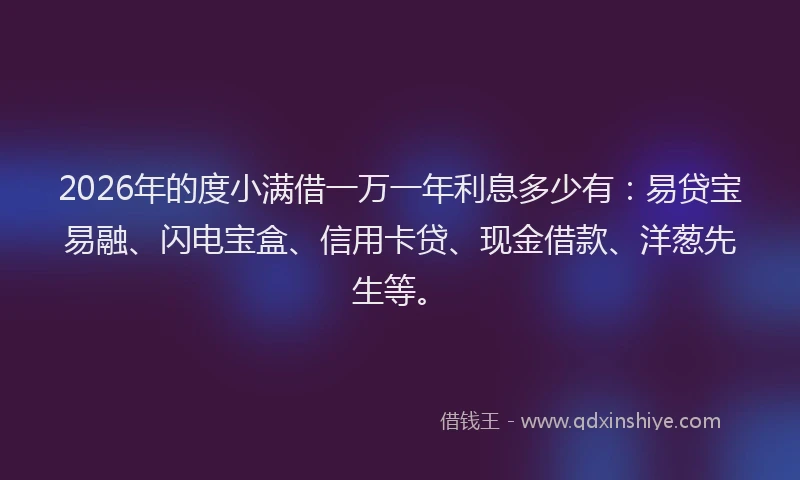 2026年的度小满借一万一年利息多少有:易贷宝易融、闪电宝盒、信用卡贷、现金借款、洋葱先生等。