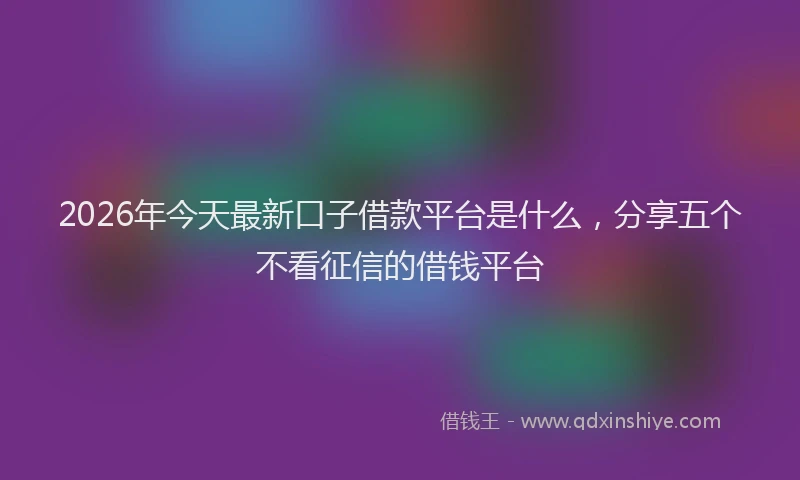 2026年今天最新口子借款平台是什么，分享五个不看征信的借钱平台