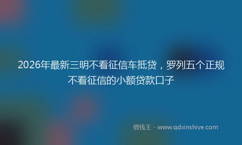 2026年最新三明不看征信车抵贷,罗列五个正规不看征信的小额贷款口子