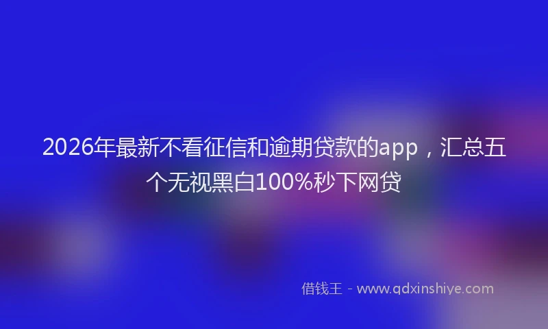 2026年最新不看征信和逾期贷款的app，汇总五个无视黑白100%秒下网贷
