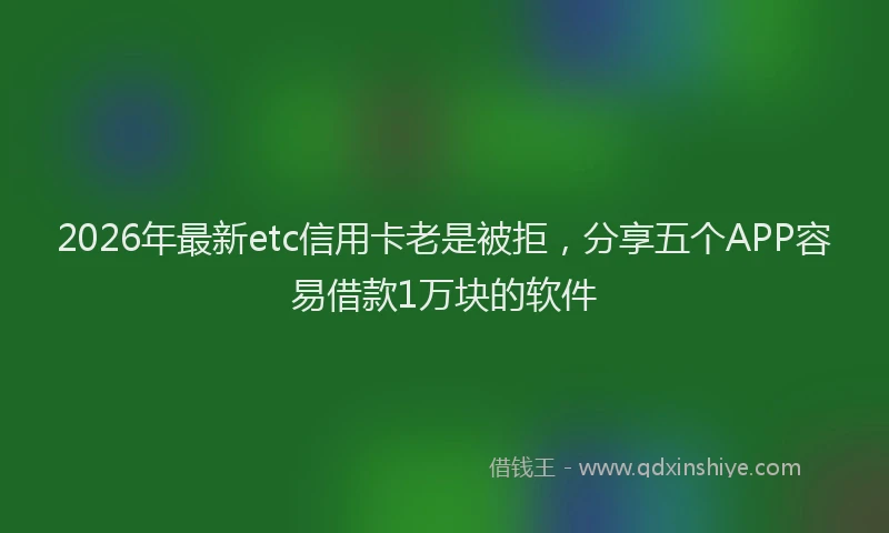 2026年最新etc信用卡老是被拒，分享五个APP容易借款1万块的软件
