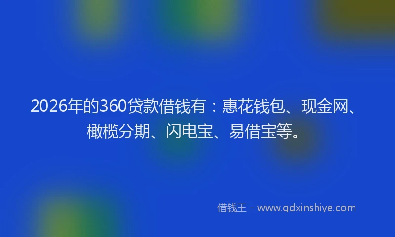 2026年的360贷款借钱有：惠花钱包、现金网、橄榄分期、闪电宝、易借宝等。