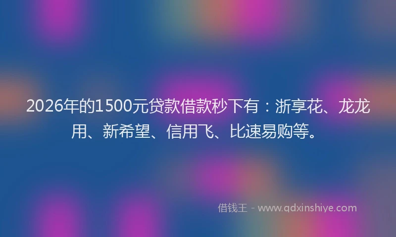 2026年的1500元贷款借款秒下有:浙享花、龙龙用、新希望、信用飞、比速易购等。