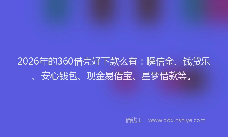 2026年的360借壳好下款么有：瞬信金、钱贷乐、安心钱包、现金易借宝、星梦借款等。