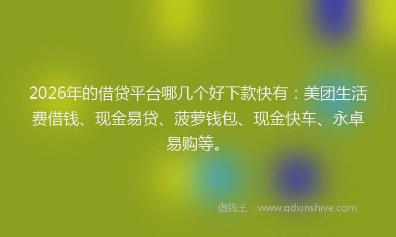 2026年的借贷平台哪几个好下款快有：美团生活费借钱、现金易贷、菠萝钱包、现金快车、永卓易购等。