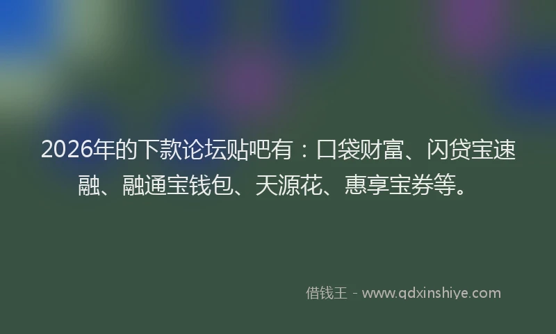 2026年的下款论坛贴吧有:口袋财富、闪贷宝速融、融通宝钱包、天源花、惠享宝券等。