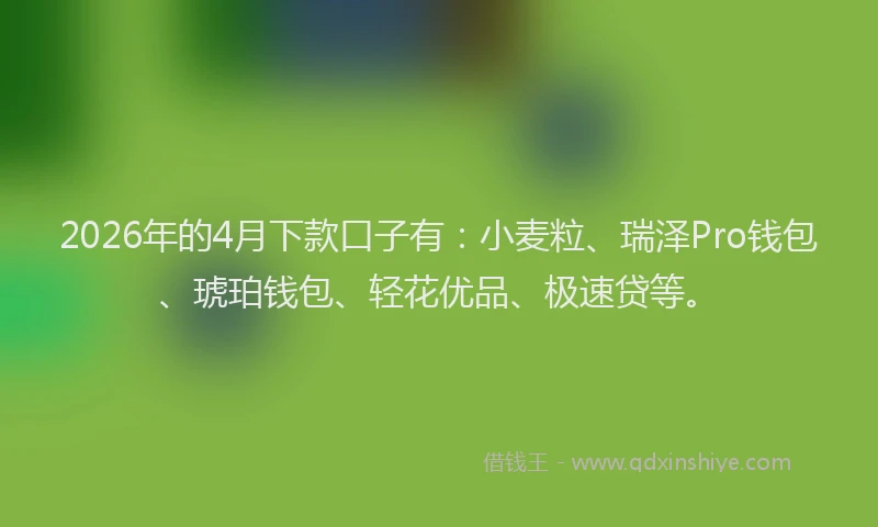 2026年的4月下款口子有：小麦粒、瑞泽Pro钱包、琥珀钱包、轻花优品、极速贷等。
