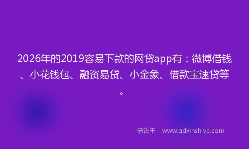 2026年的2019容易下款的网贷app有：微博借钱、小花钱包、融资易贷、小金象、借款宝速贷等。