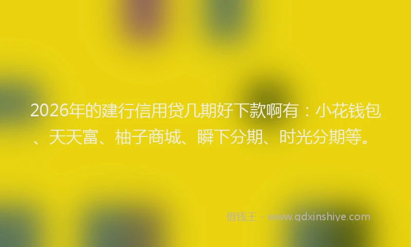 2026年的建行信用贷几期好下款啊有：小花钱包、天天富、柚子商城、瞬下分期、时光分期等。