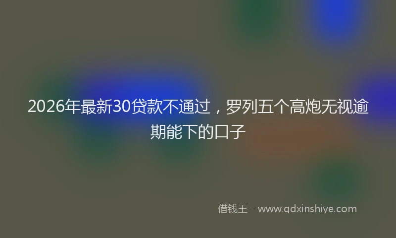 2026年最新30贷款不通过，罗列五个高炮无视逾期能下的口子