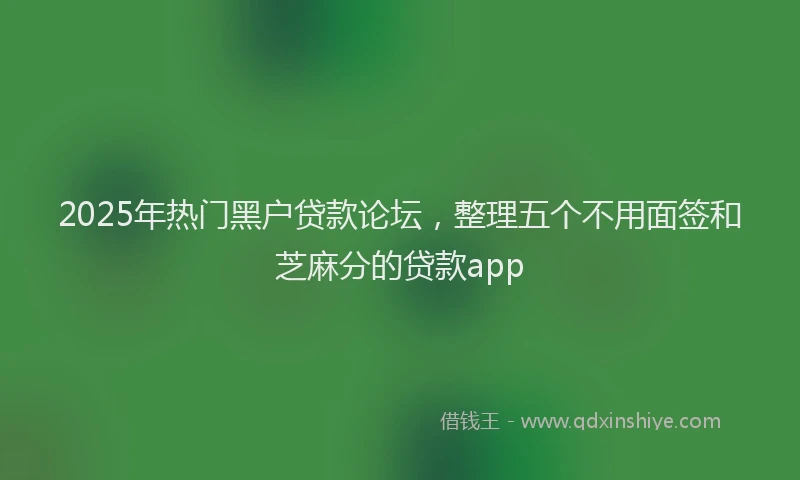 2025年热门黑户贷款论坛，整理五个不用面签和芝麻分的贷款app