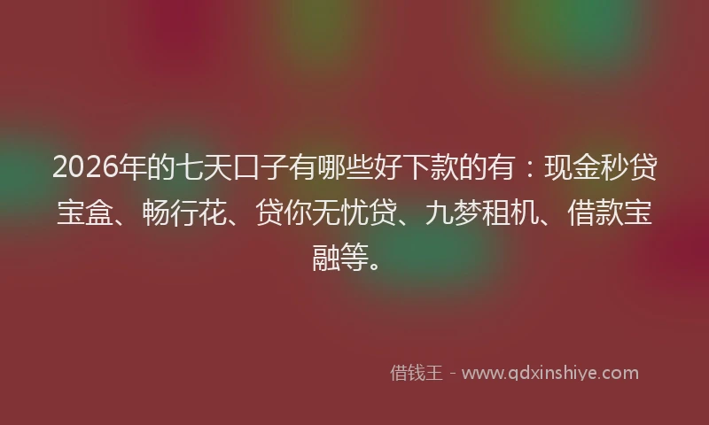 2026年的七天口子有哪些好下款的有：现金秒贷宝盒、畅行花、贷你无忧贷、九梦租机、借款宝融等。