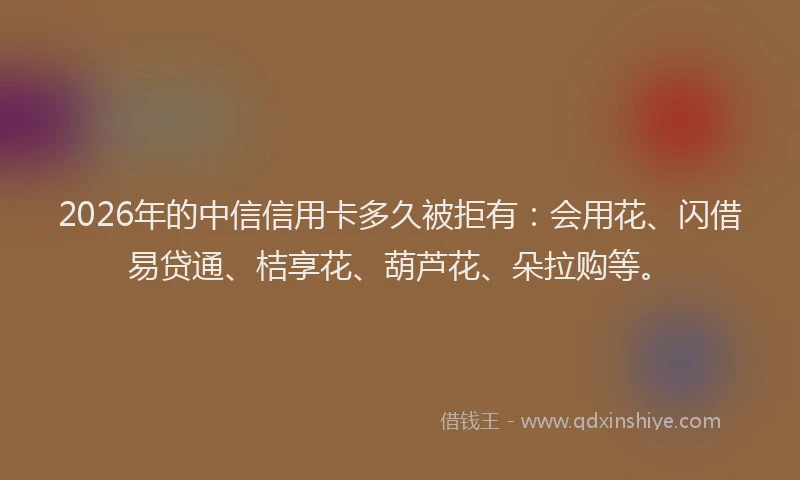 2026年的中信信用卡多久被拒有:会用花、闪借易贷通、桔享花、葫芦花、朵拉购等。
