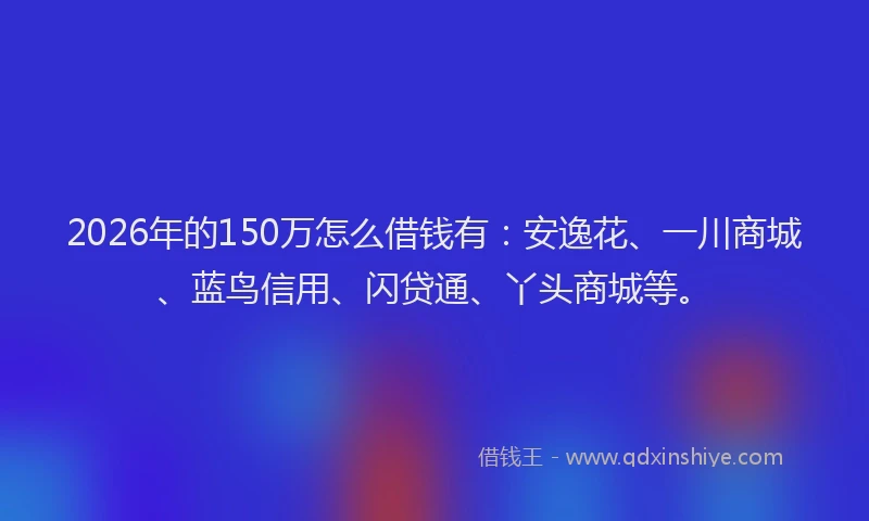 2026年的150万怎么借钱有:安逸花、一川商城、蓝鸟信用、闪贷通、丫头商城等。