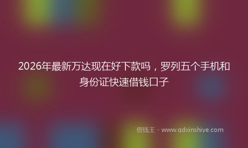 2026年最新万达现在好下款吗，罗列五个手机和身份证快速借钱口子
