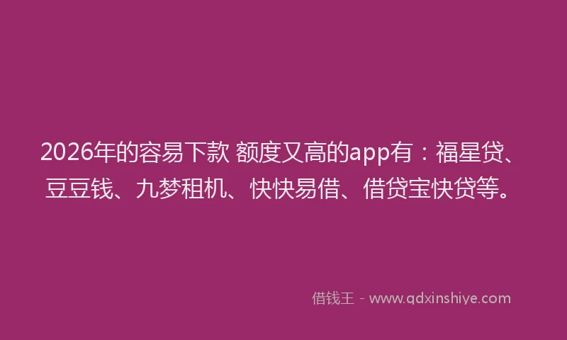 2026年的容易下款 额度又高的app有：福星贷、豆豆钱、九梦租机、快快易借、借贷宝快贷等。