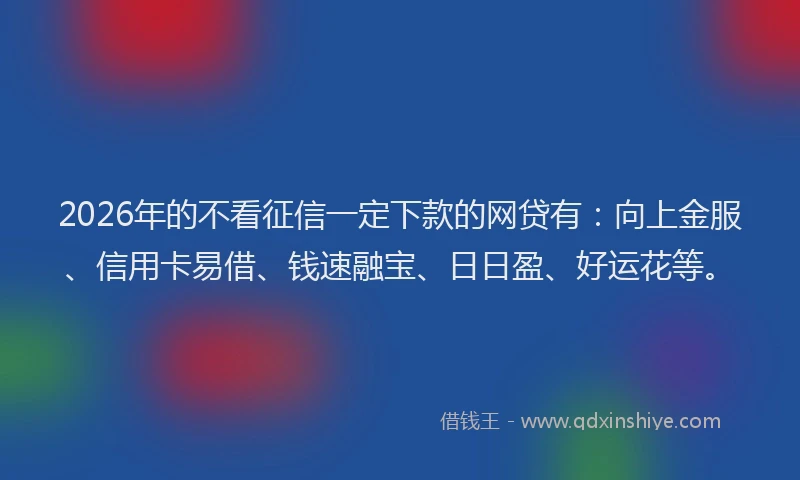 2026年的不看征信一定下款的网贷有:向上金服、信用卡易借、钱速融宝、日日盈、好运花等。