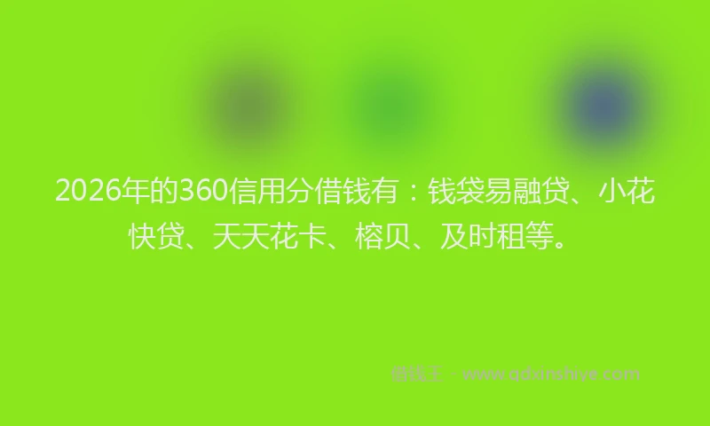 2026年的360信用分借钱有：钱袋易融贷、小花快贷、天天花卡、榕贝、及时租等。