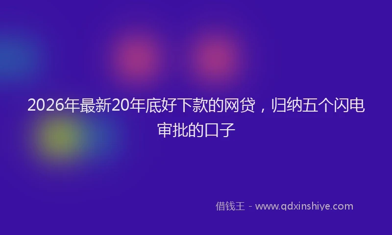 2026年最新20年底好下款的网贷，归纳五个闪电审批的口子