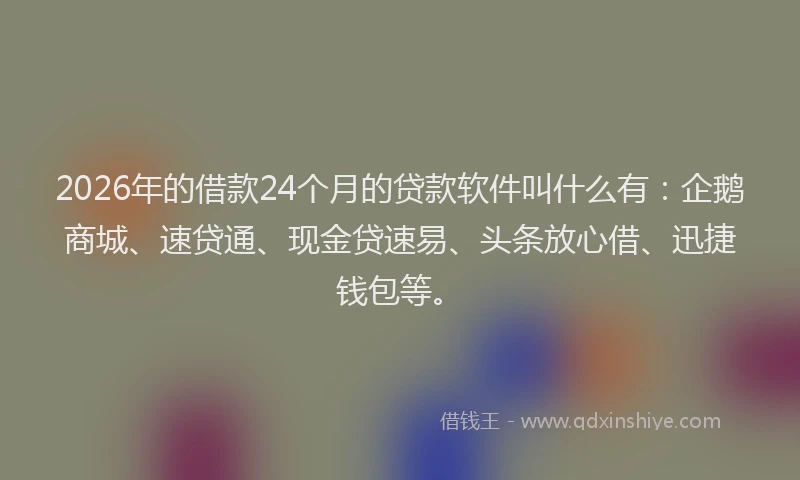 2026年的借款24个月的贷款软件叫什么有：企鹅商城、速贷通、现金贷速易、头条放心借、迅捷钱包等。