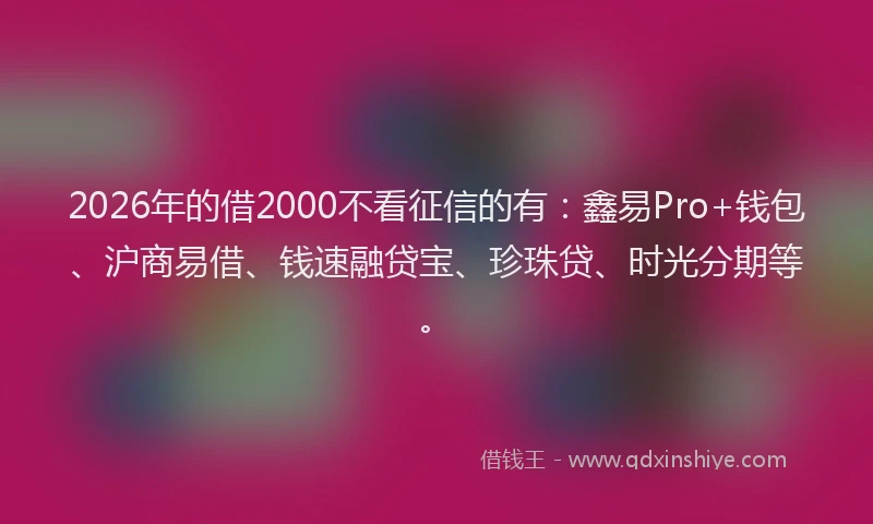 2026年的借2000不看征信的有：鑫易Pro+钱包、沪商易借、钱速融贷宝、珍珠贷、时光分期等。