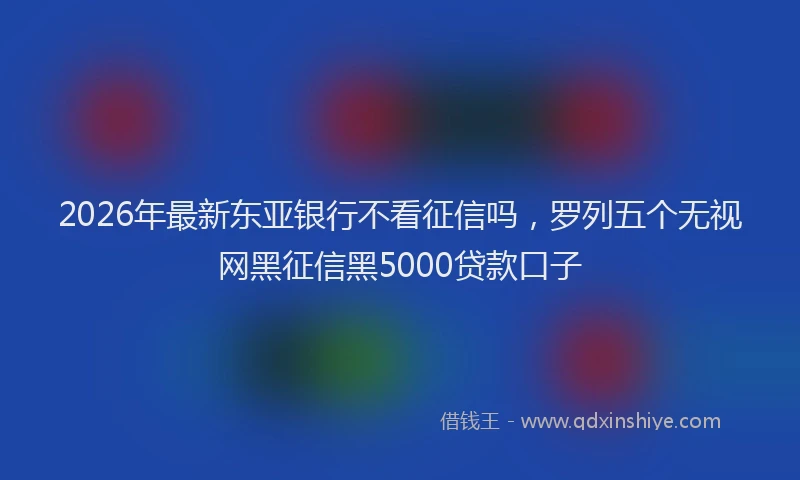 2026年最新东亚银行不看征信吗，罗列五个无视网黑征信黑5000贷款口子