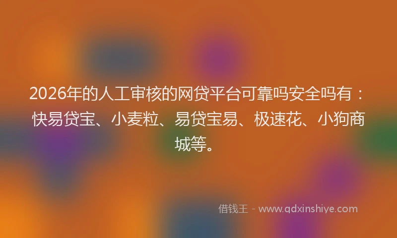 2026年的人工审核的网贷平台可靠吗安全吗有：快易贷宝、小麦粒、易贷宝易、极速花、小狗商城等。